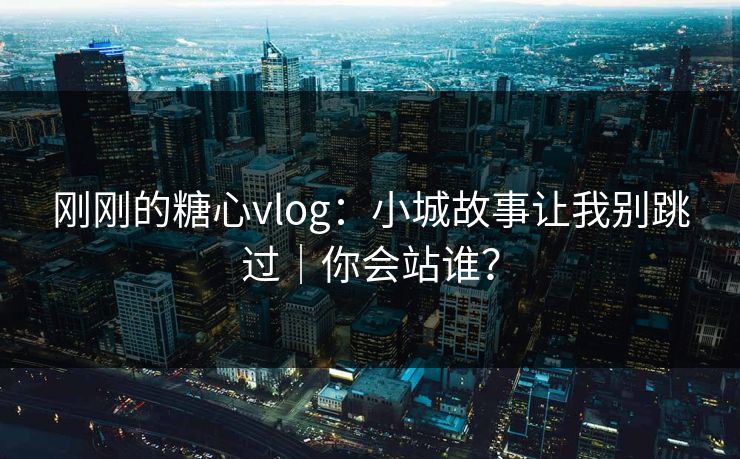 刚刚的糖心vlog：小城故事让我别跳过｜你会站谁？