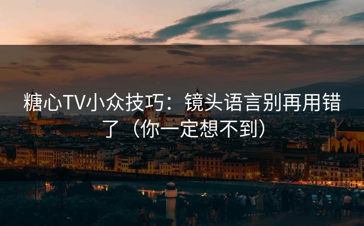 糖心TV小众技巧：镜头语言别再用错了（你一定想不到）
