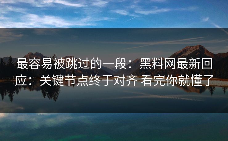最容易被跳过的一段：黑料网最新回应：关键节点终于对齐 看完你就懂了