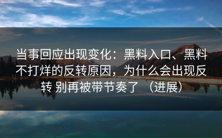 当事回应出现变化：黑料入口、黑料不打烊的反转原因，为什么会出现反转 别再被带节奏了 （进展）