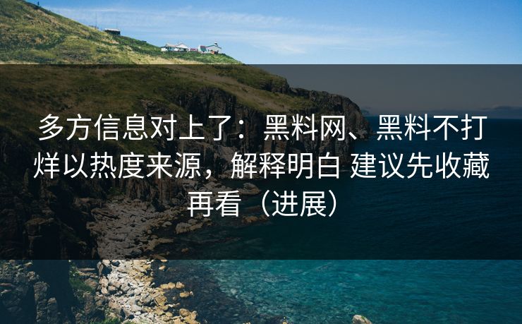 多方信息对上了：黑料网、黑料不打烊以热度来源，解释明白 建议先收藏再看（进展）