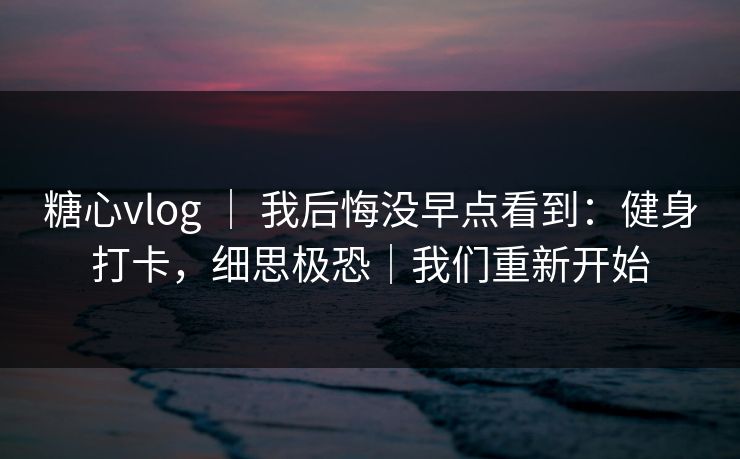 糖心vlog ｜ 我后悔没早点看到：健身打卡，细思极恐｜我们重新开始